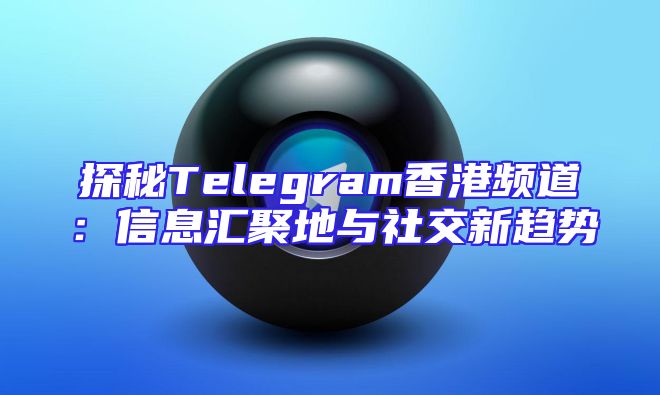 探秘Telegram香港频道：信息汇聚地与社交新趋势