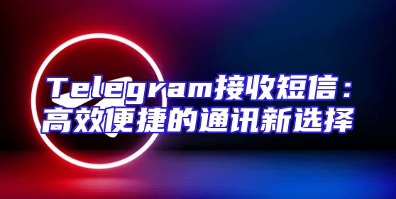 Telegram接收短信：高效便捷的通讯新选择