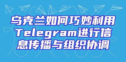 乌克兰如何巧妙利用Telegram进行信息传播与组织协调