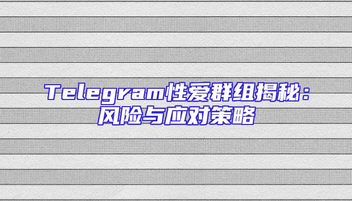 Telegram性爱群组揭秘：风险与应对策略