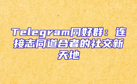 Telegram同好群：连接志同道合者的社交新天地