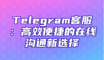 Telegram客服：高效便捷的在线沟通新选择