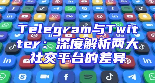 Telegram与Twitter：深度解析两大社交平台的差异