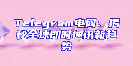 Telegram电网：揭秘全球即时通讯新趋势