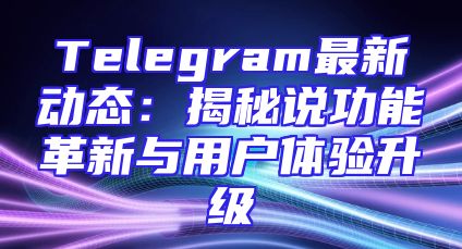 Telegram最新动态：揭秘说功能革新与用户体验升级