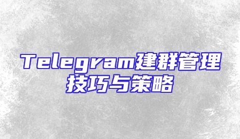 Telegram建群管理技巧与策略