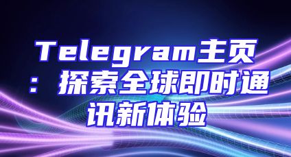 Telegram主页：探索全球即时通讯新体验