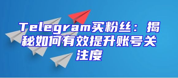 Telegram买粉丝：揭秘如何有效提升账号关注度