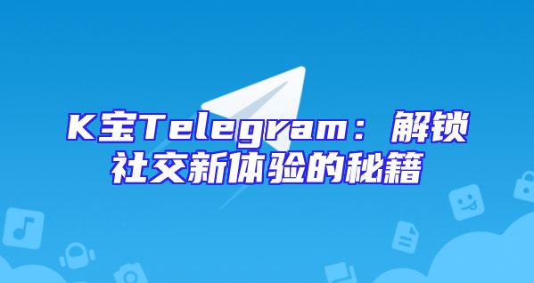 K宝Telegram：解锁社交新体验的秘籍