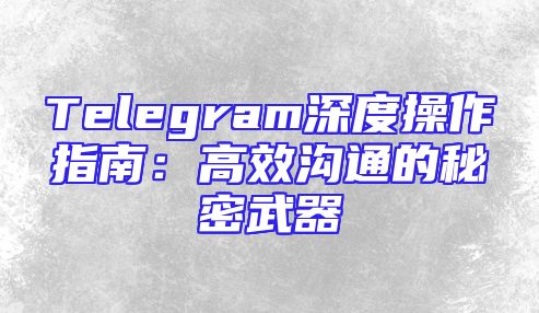 Telegram深度操作指南：高效沟通的秘密武器