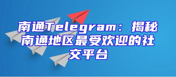 南通Telegram：揭秘南通地区最受欢迎的社交平台