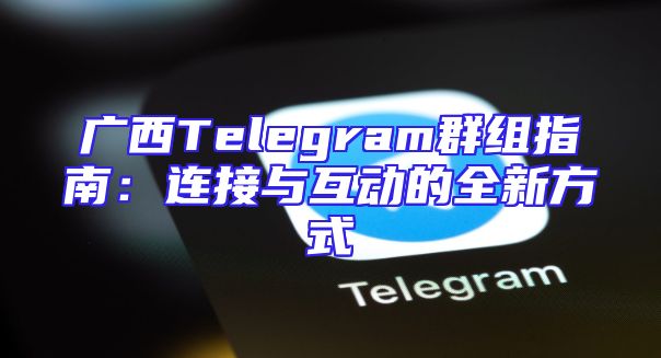 广西Telegram群组指南：连接与互动的全新方式