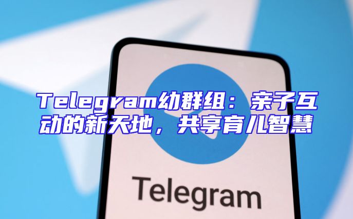 Telegram幼群组：亲子互动的新天地，共享育儿智慧