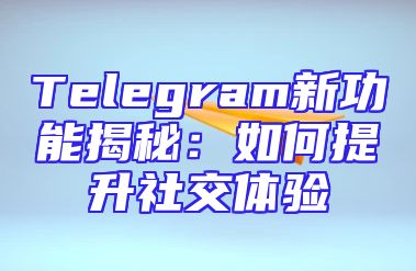 Telegram新功能揭秘：如何提升社交体验