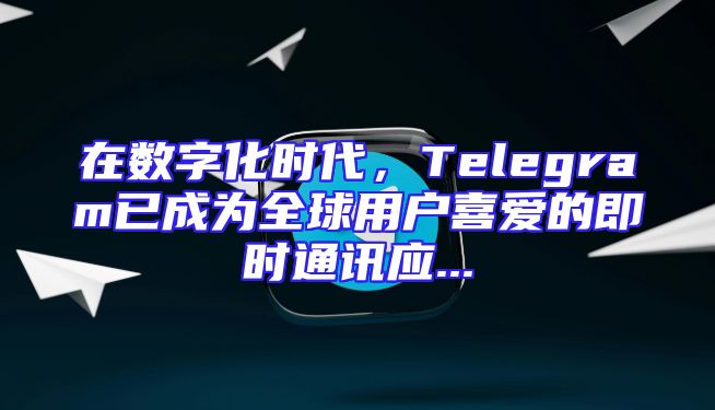 在数字化时代，Telegram已成为全球用户喜爱的即时通讯应...
