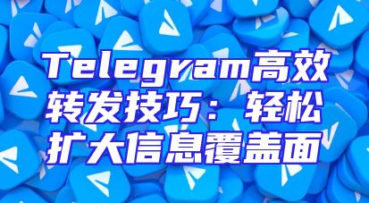 Telegram高效转发技巧：轻松扩大信息覆盖面