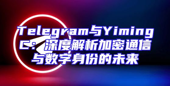 Telegram与YimingC：深度解析加密通信与数字身份的未来