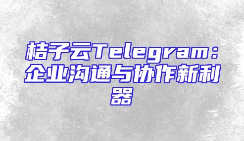 桔子云Telegram：企业沟通与协作新利器