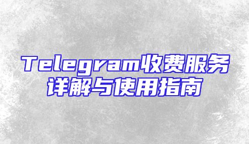 Telegram收费服务详解与使用指南