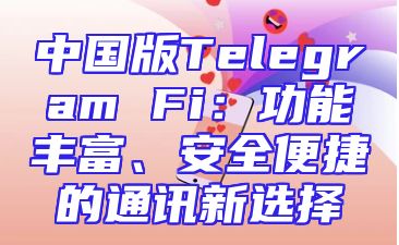 中国版Telegram Fi：功能丰富、安全便捷的通讯新选择
