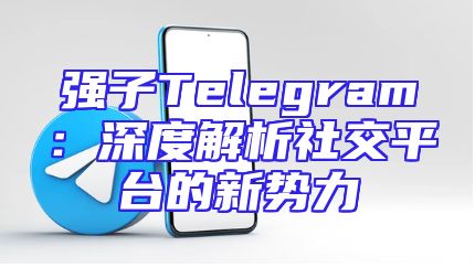 强子Telegram：深度解析社交平台的新势力