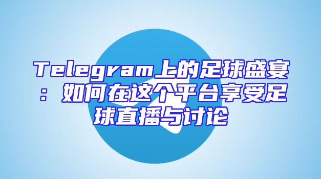 Telegram上的足球盛宴：如何在这个平台享受足球直播与讨论