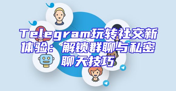 Telegram玩转社交新体验：解锁群聊与私密聊天技巧