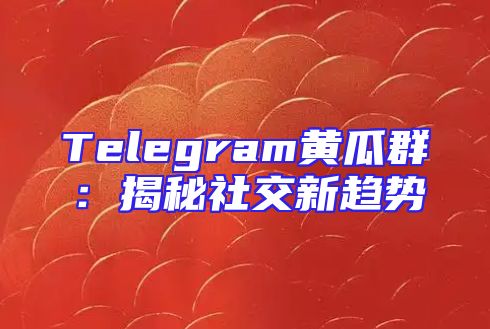 Telegram黄瓜群：揭秘社交新趋势