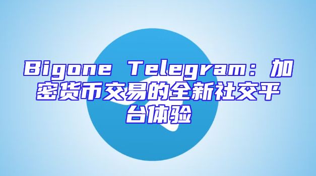 Bigone Telegram：加密货币交易的全新社交平台体验