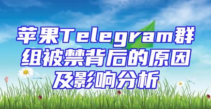 苹果Telegram群组被禁背后的原因及影响分析