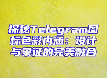 探秘Telegram图标色彩内涵：设计与象征的完美融合