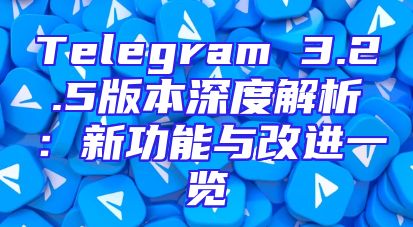 Telegram 3.2.5版本深度解析：新功能与改进一览