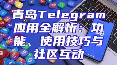 青岛Telegram应用全解析：功能、使用技巧与社区互动