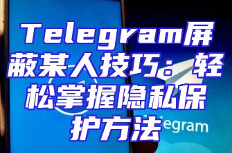 Telegram屏蔽某人技巧：轻松掌握隐私保护方法