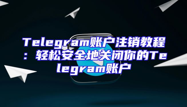 Telegram账户注销教程：轻松安全地关闭你的Telegram账户