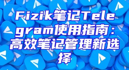 Fizik笔记Telegram使用指南：高效笔记管理新选择