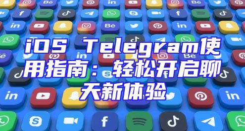 iOS Telegram使用指南：轻松开启聊天新体验