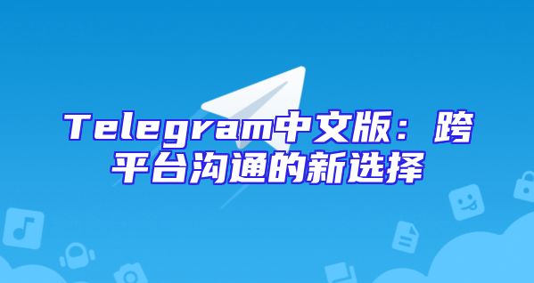 Telegram中文版：跨平台沟通的新选择