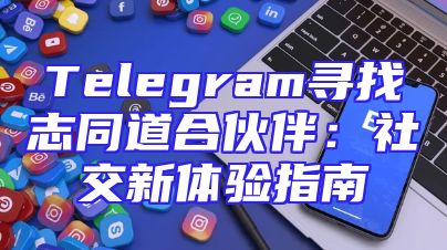Telegram寻找志同道合伙伴：社交新体验指南