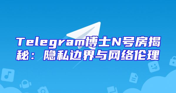 Telegram博士N号房揭秘：隐私边界与网络伦理