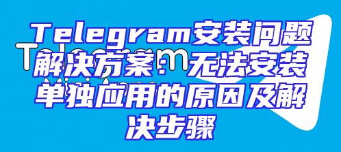 Telegram安装问题解决方案：无法安装单独应用的原因及解决步骤