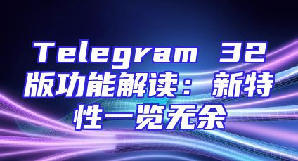 Telegram 32版功能解读：新特性一览无余