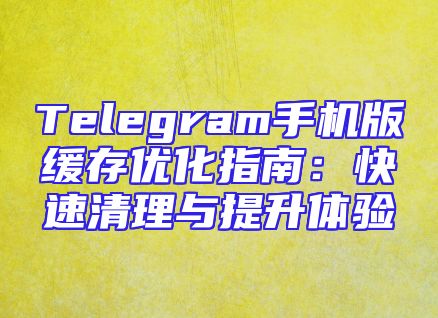 Telegram手机版缓存优化指南：快速清理与提升体验