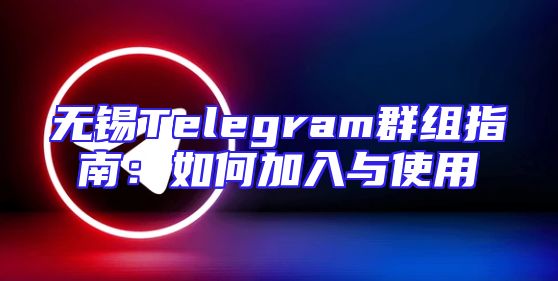 无锡Telegram群组指南：如何加入与使用