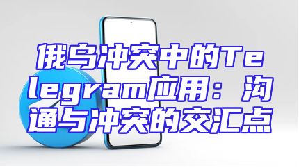 俄乌冲突中的Telegram应用：沟通与冲突的交汇点