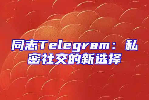 同志Telegram：私密社交的新选择