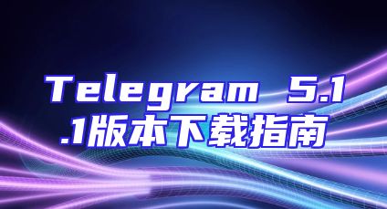 Telegram 5.1.1版本下载指南