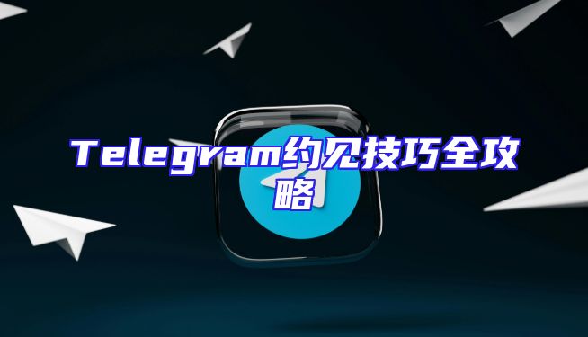 Telegram约见技巧全攻略