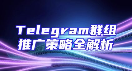 Telegram群组推广策略全解析