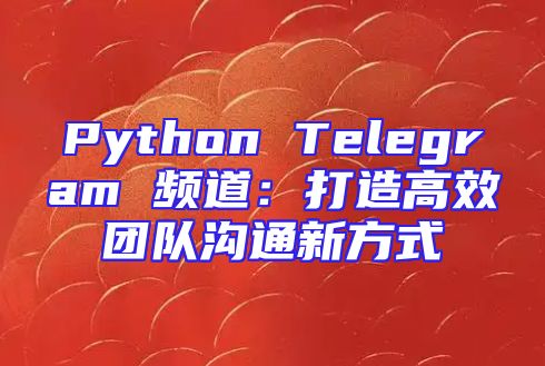 Python Telegram 频道：打造高效团队沟通新方式